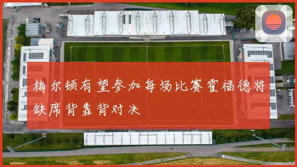 梅尔顿有望参加每场比赛霍福德将缺席背靠背对决