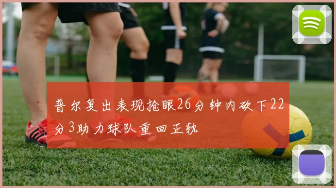 普尔复出表现抢眼26分钟内砍下22分3助力球队重回正轨
