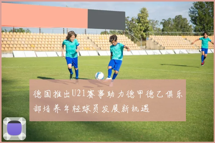 德国推出U21赛事助力德甲德乙俱乐部培养年轻球员发展新机遇