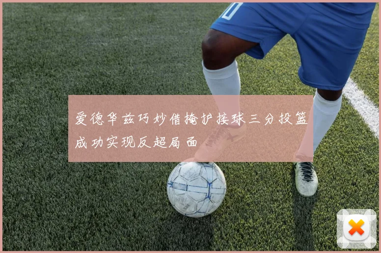 爱德华兹巧妙借掩护接球三分投篮成功实现反超局面