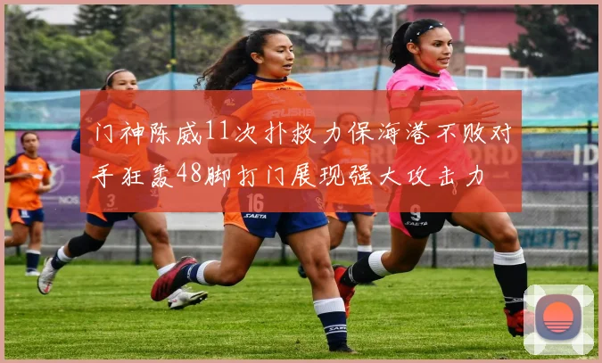 门神陈威11次扑救力保海港不败对手狂轰48脚打门展现强大攻击力
