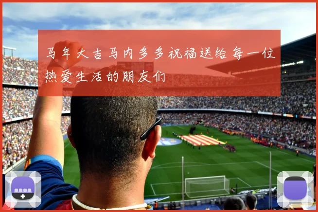 马年大吉马内多多祝福送给每一位热爱生活的朋友们
