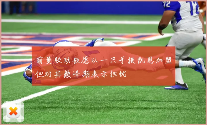 前曼联助教愿以一只手换凯恩加盟但对其巅峰期表示担忧
