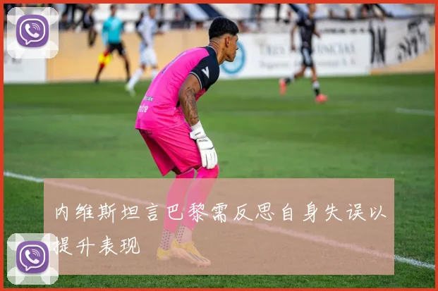 内维斯坦言巴黎需反思自身失误以提升表现