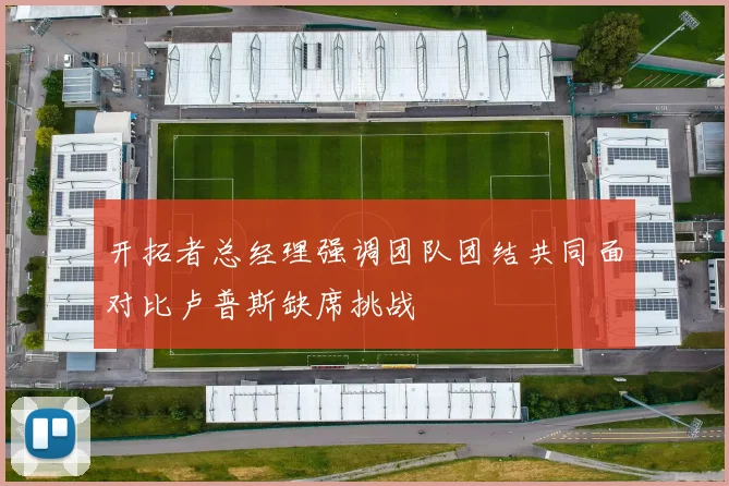 开拓者总经理强调团队团结共同面对比卢普斯缺席挑战