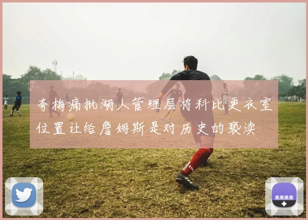 夸梅痛批湖人管理层将科比更衣室位置让给詹姆斯是对历史的亵渎