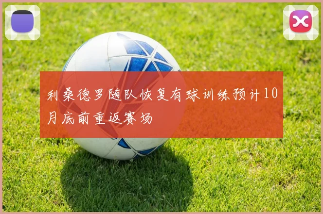 利桑德罗随队恢复有球训练预计10月底前重返赛场