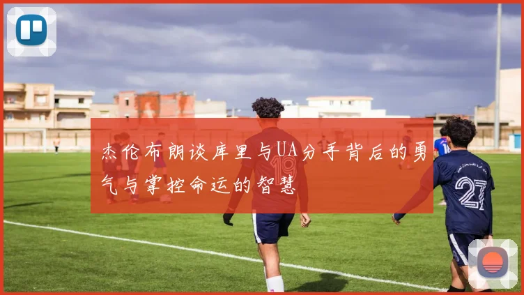 杰伦布朗谈库里与UA分手背后的勇气与掌控命运的智慧