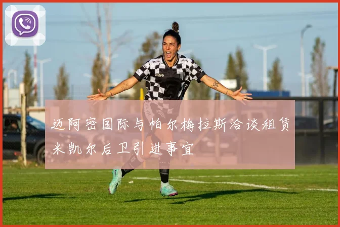 迈阿密国际与帕尔梅拉斯洽谈租赁米凯尔后卫引进事宜