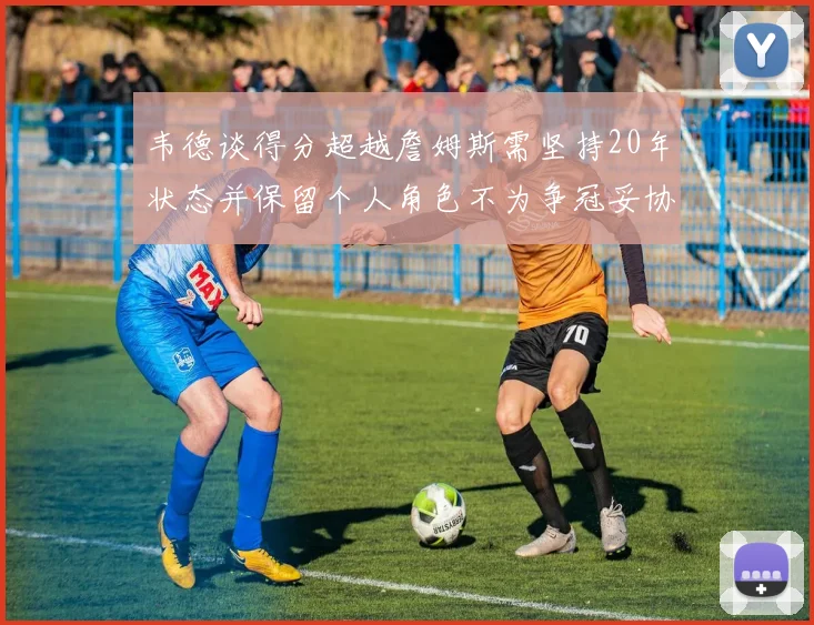 韦德谈得分超越詹姆斯需坚持20年状态并保留个人角色不为争冠妥协