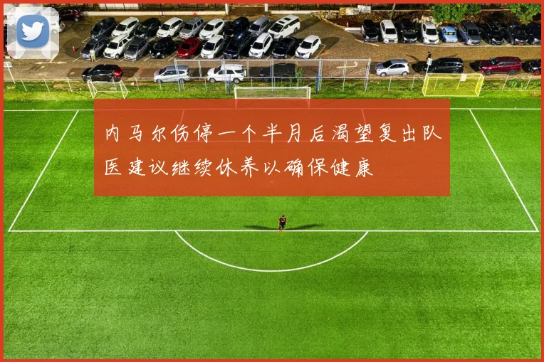内马尔伤停一个半月后渴望复出队医建议继续休养以确保健康