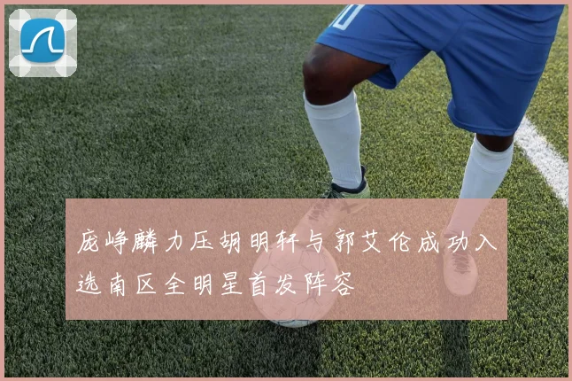 庞峥麟力压胡明轩与郭艾伦成功入选南区全明星首发阵容