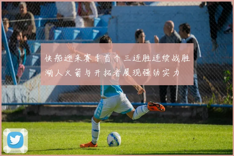 快船迎来赛季首个三连胜连续战胜湖人火箭与开拓者展现强劲实力