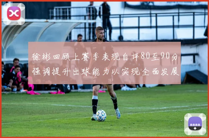 徐彬回顾上赛季表现自评80至90分强调提升出球能力以实现全面发展