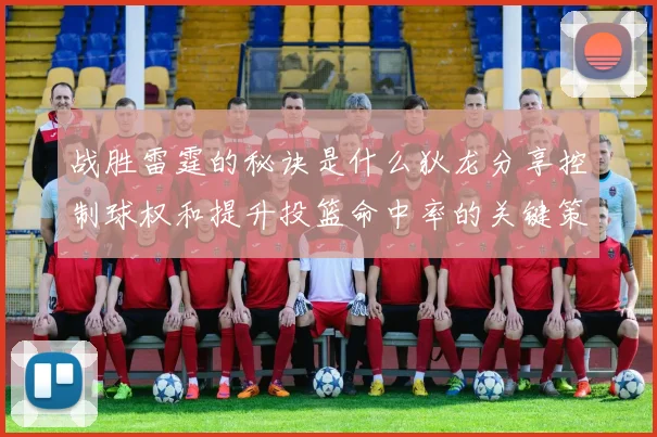 战胜雷霆的秘诀是什么狄龙分享控制球权和提升投篮命中率的关键策略