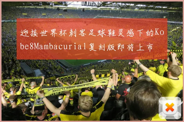 迎接世界杯刺客足球鞋灵感下的Kobe8Mambacurial复刻版即将上市