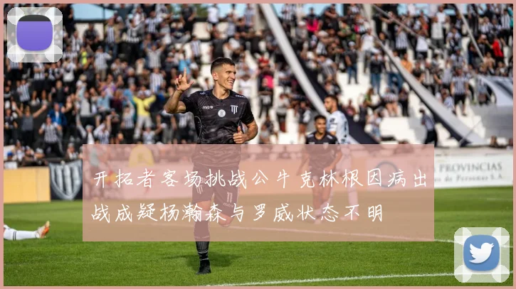 开拓者客场挑战公牛克林根因病出战成疑杨瀚森与罗威状态不明