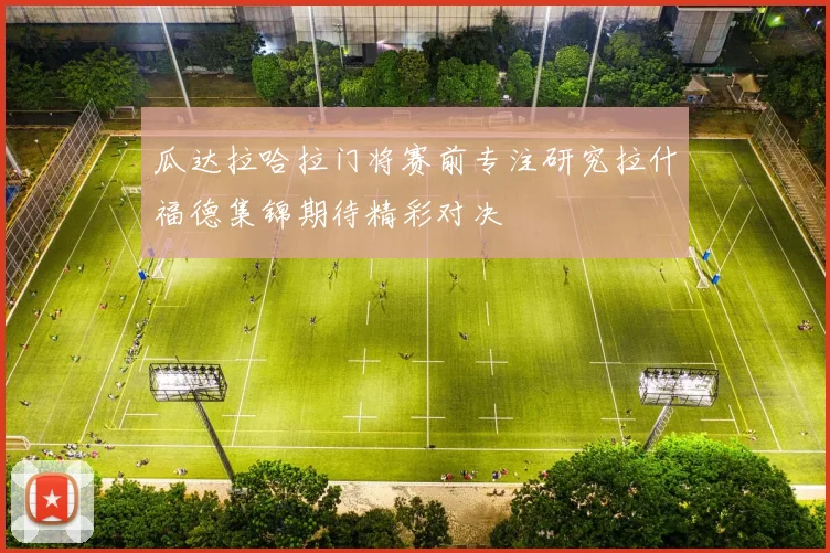 瓜达拉哈拉门将赛前专注研究拉什福德集锦期待精彩对决