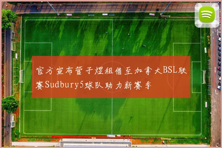 官方宣布管子煜租借至加拿大BSL联赛Sudbury5球队助力新赛季