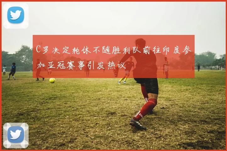 C罗决定轮休不随胜利队前往印度参加亚冠赛事引发热议