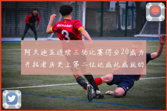 阿夫迪亚连续三场比赛得分20成为开拓者历史上第二位达成此成就的球员