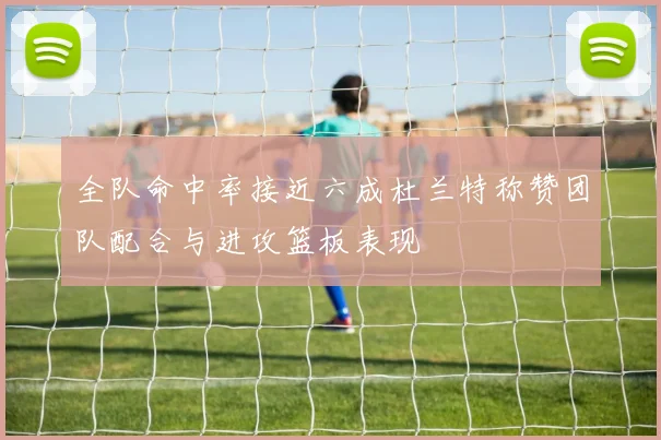 全队命中率接近六成杜兰特称赞团队配合与进攻篮板表现