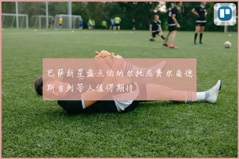 巴萨新星盘点伯纳尔托尼费尔南德斯吉列等人值得期待