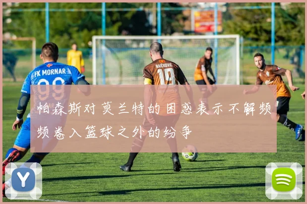帕森斯对莫兰特的困惑表示不解频频卷入篮球之外的纷争