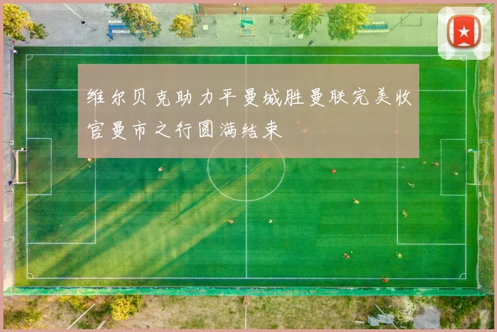 维尔贝克助力平曼城胜曼联完美收官曼市之行圆满结束