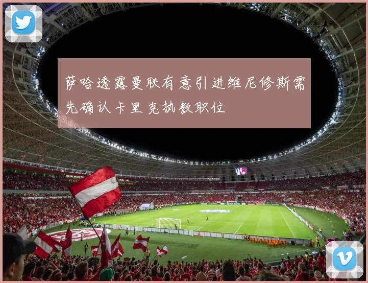 萨哈透露曼联有意引进维尼修斯需先确认卡里克执教职位