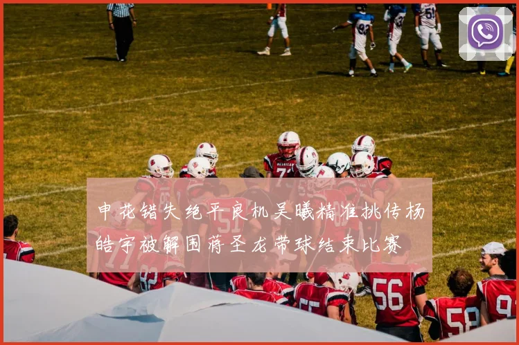 申花错失绝平良机吴曦精准挑传杨皓宇被解围蒋圣龙带球结束比赛