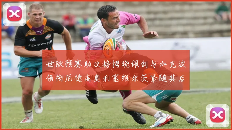 世欧预赛助攻榜揭晓佩剑与加克波领衔厄德高奥利塞维尔茨紧随其后